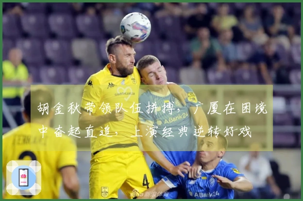 胡金秋带领队伍拼搏，广厦在困境中奋起直追，上演经典逆转好戏