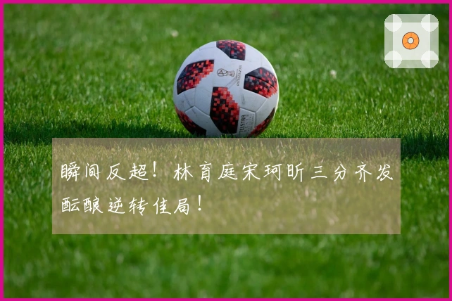 瞬间反超！林育庭宋珂昕三分齐发酝酿逆转佳局！