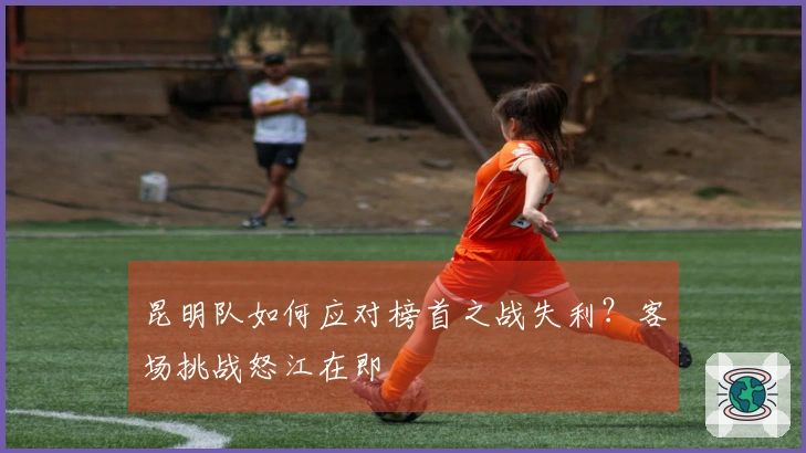 昆明队如何应对榜首之战失利？客场挑战怒江在即