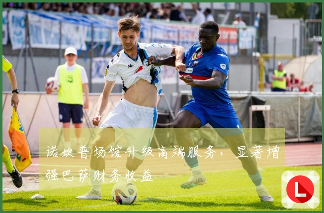 诺坎普场馆升级高端服务，显著增强巴萨财务收益