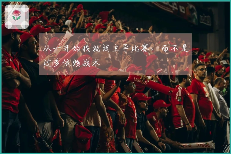 从一开始我就该主导比赛，而不是过多依赖战术