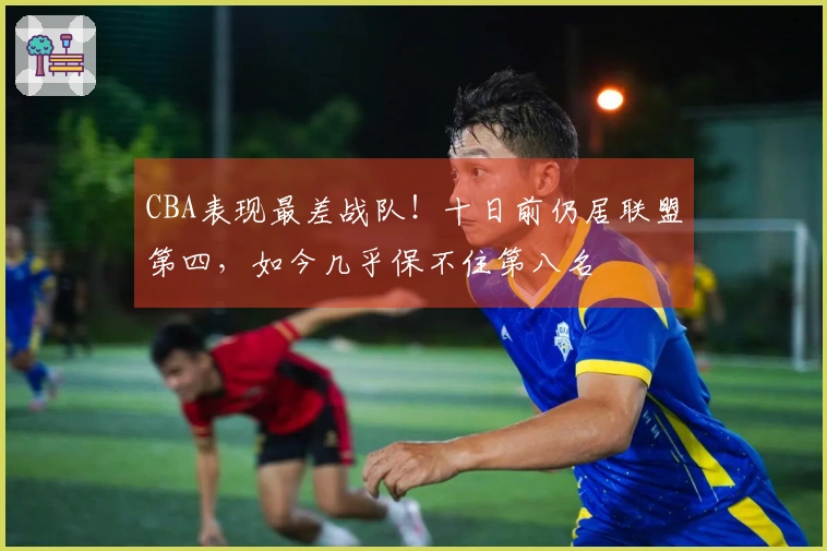 CBA表现最差战队！十日前仍居联盟第四，如今几乎保不住第八名