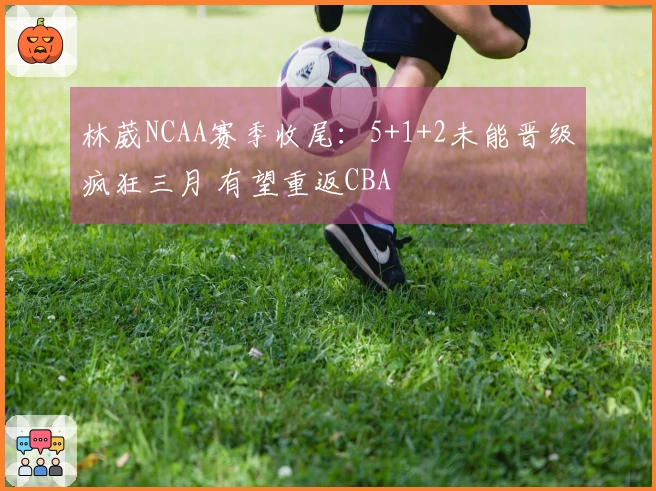 林葳NCAA赛季收尾：5+1+2未能晋级疯狂三月 有望重返CBA