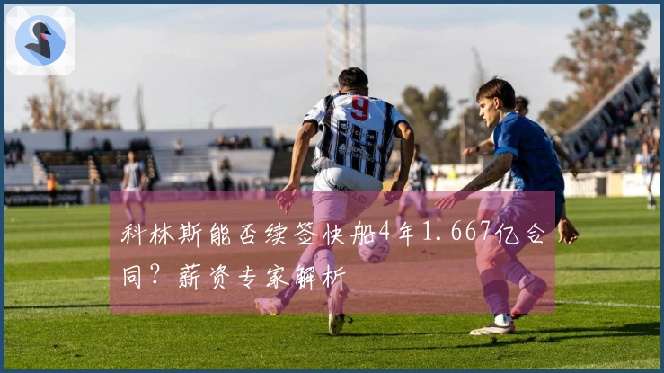 科林斯能否续签快船4年1.667亿合同？薪资专家解析