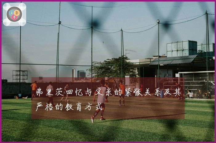 弗里茨回忆与父亲的紧张关系及其严格的教育方式