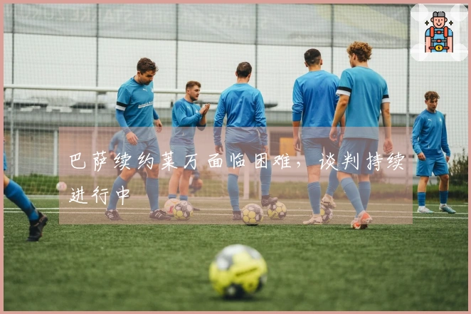 巴萨续约莱万面临困难，谈判持续进行中
