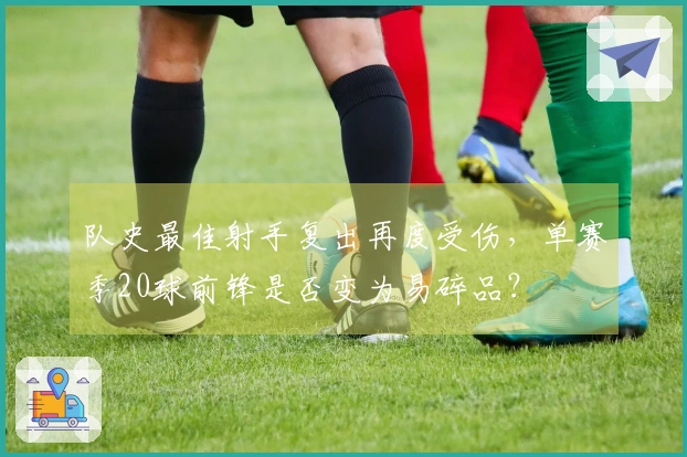 队史最佳射手复出再度受伤，单赛季20球前锋是否变为易碎品？