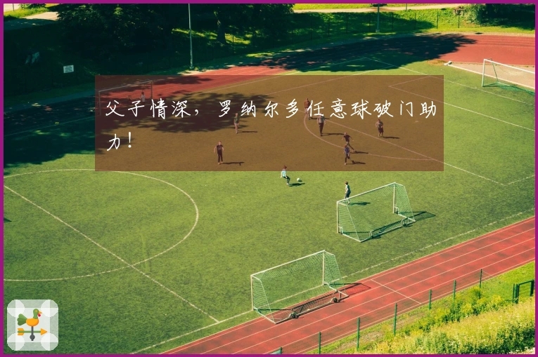 父子情深，罗纳尔多任意球破门助力！