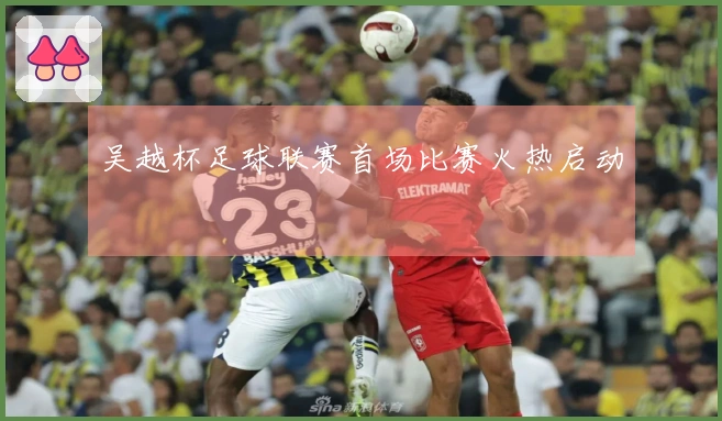 吴越杯足球联赛首场比赛火热启动