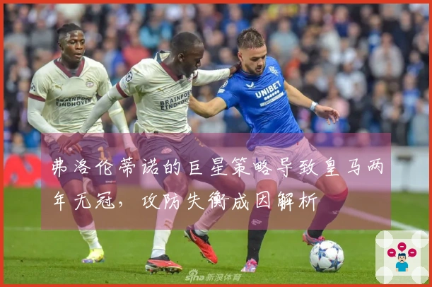 弗洛伦蒂诺的巨星策略导致皇马两年无冠，攻防失衡成因解析