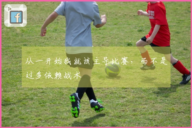 从一开始我就该主导比赛，而不是过多依赖战术