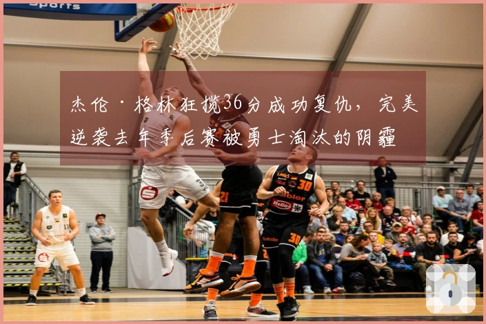杰伦·格林狂揽36分成功复仇，完美逆袭去年季后赛被勇士淘汰的阴霾