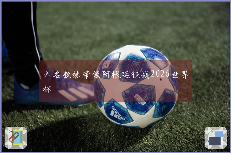 六名教练带领阿根廷征战2026世界杯