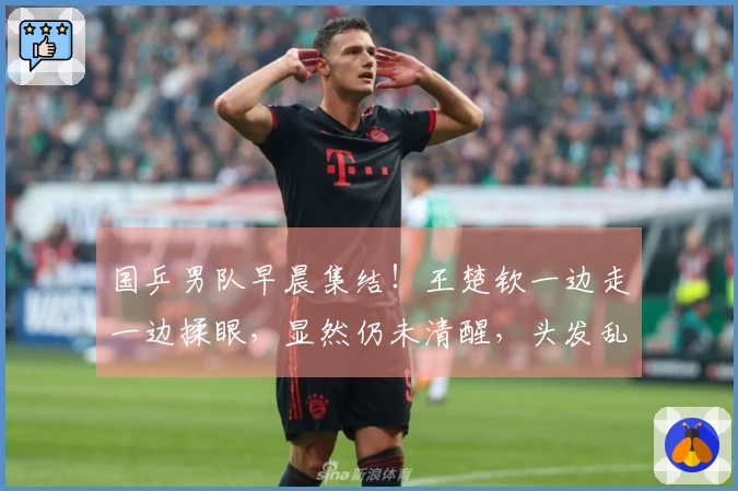 国乒男队早晨集结！王楚钦一边走一边揉眼，显然仍未清醒，头发乱糟糟