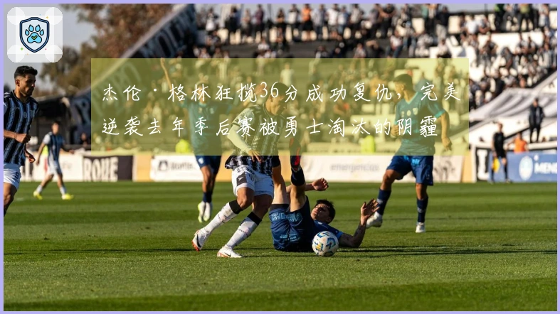 杰伦·格林狂揽36分成功复仇，完美逆袭去年季后赛被勇士淘汰的阴霾