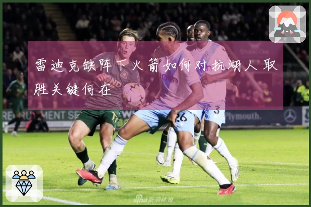 雷迪克缺阵下火箭如何对抗湖人 取胜关键何在