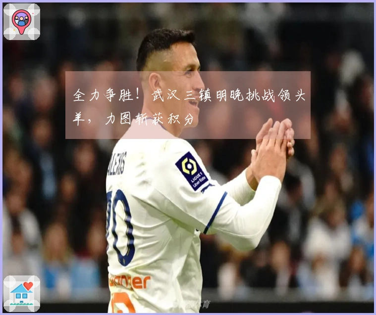 全力争胜！武汉三镇明晚挑战领头羊，力图斩获积分