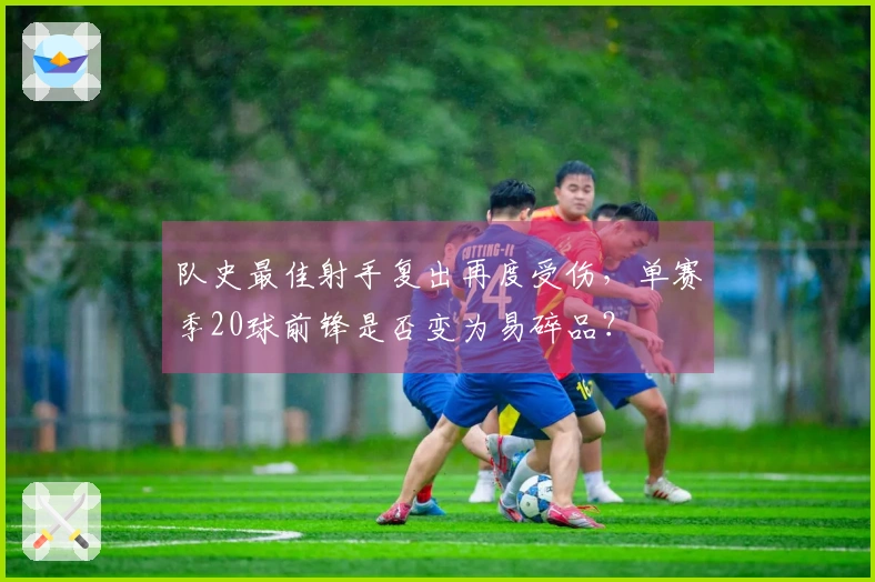 队史最佳射手复出再度受伤，单赛季20球前锋是否变为易碎品？