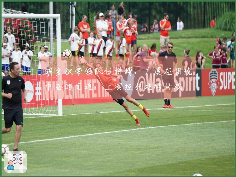 胡金秋带领队伍拼搏，广厦在困境中奋起直追，上演经典逆转好戏