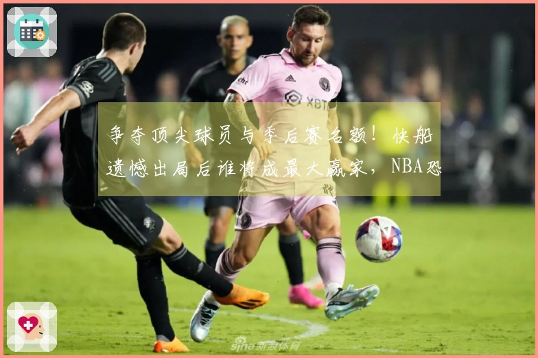 争夺顶尖球员与季后赛名额!快船遗憾出局后谁将成最大赢家,NBA恐迎新变局