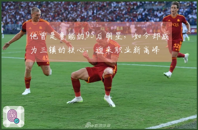 他曾是鲁能的95后明星,如今却成为三镇的核心,迎来职业新高峰